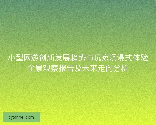 小型网游创新发展趋势与玩家沉浸式体验全景观察报告及未来走向分析